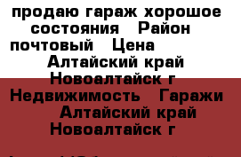 продаю гараж хорошое состояния › Район ­ почтовый › Цена ­ 130 000 - Алтайский край, Новоалтайск г. Недвижимость » Гаражи   . Алтайский край,Новоалтайск г.